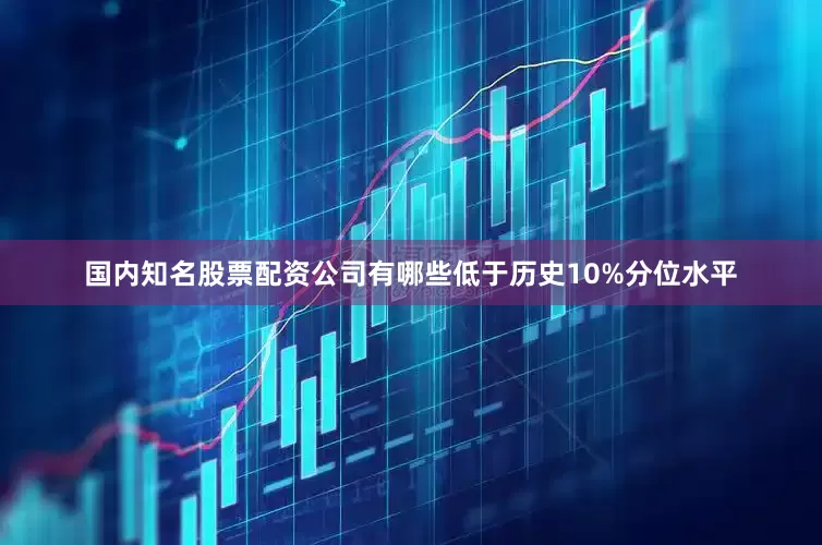 国内知名股票配资公司有哪些低于历史10%分位水平