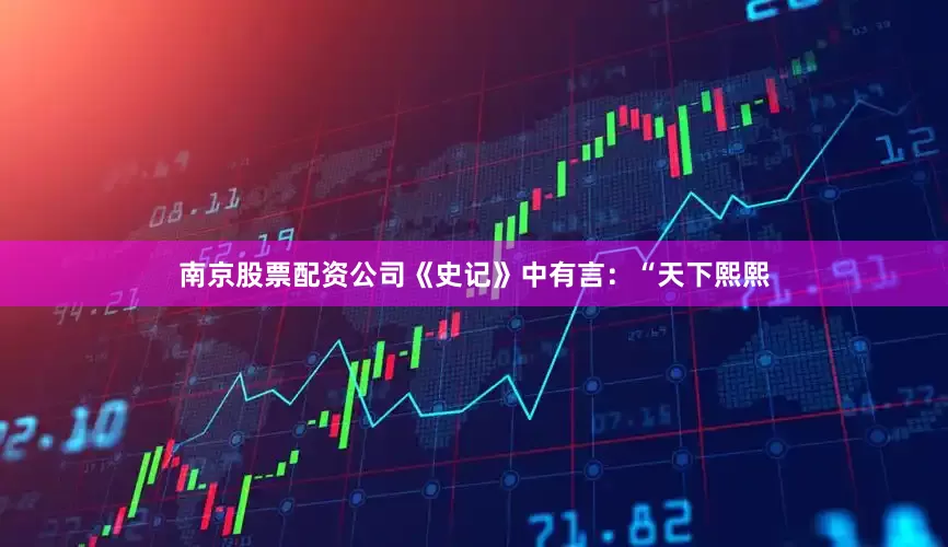 南京股票配资公司《史记》中有言：“天下熙熙