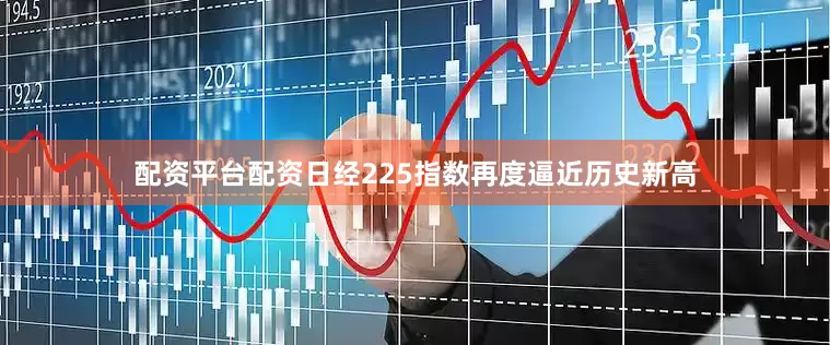 配资平台配资日经225指数再度逼近历史新高