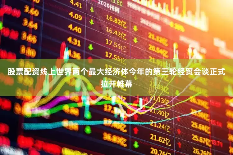 股票配资线上世界两个最大经济体今年的第三轮经贸会谈正式拉开帷幕
