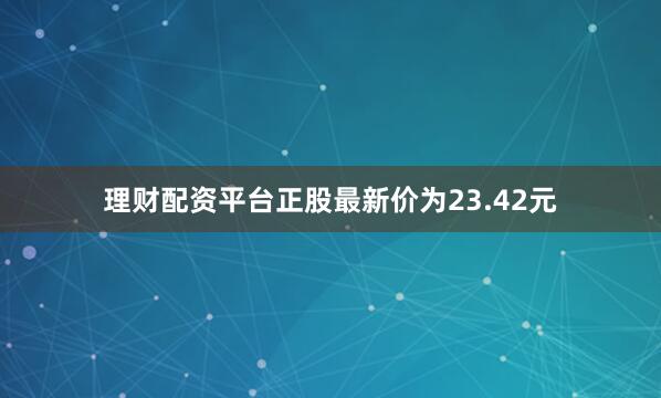 理财配资平台正股最新价为23.42元