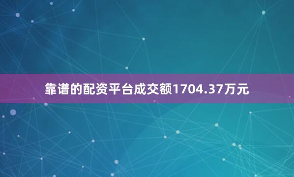 靠谱的配资平台成交额1704.37万元