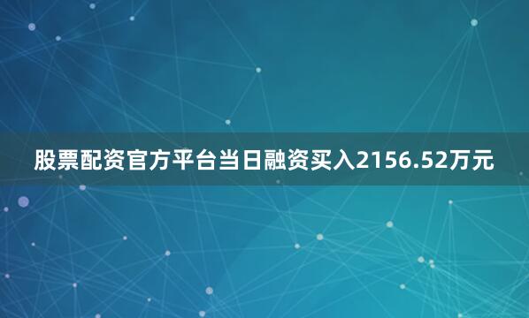 股票配资官方平台当日融资买入2156.52万元