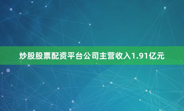 炒股股票配资平台公司主营收入1.91亿元