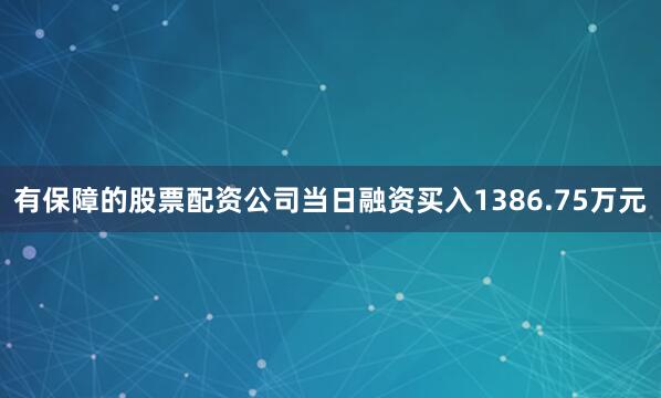 有保障的股票配资公司当日融资买入1386.75万元