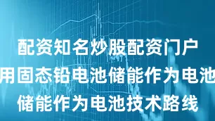 配资知名炒股配资门户本项目采用固态铅电池储能作为电池技术路线