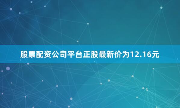 股票配资公司平台正股最新价为12.16元