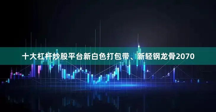 十大杠杆炒股平台新白色打包带、新轻钢龙骨2070