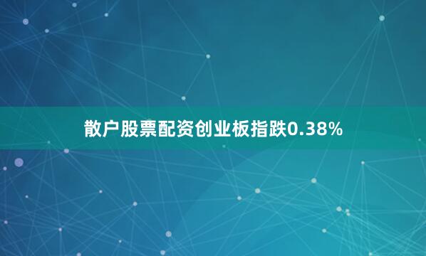 散户股票配资创业板指跌0.38%