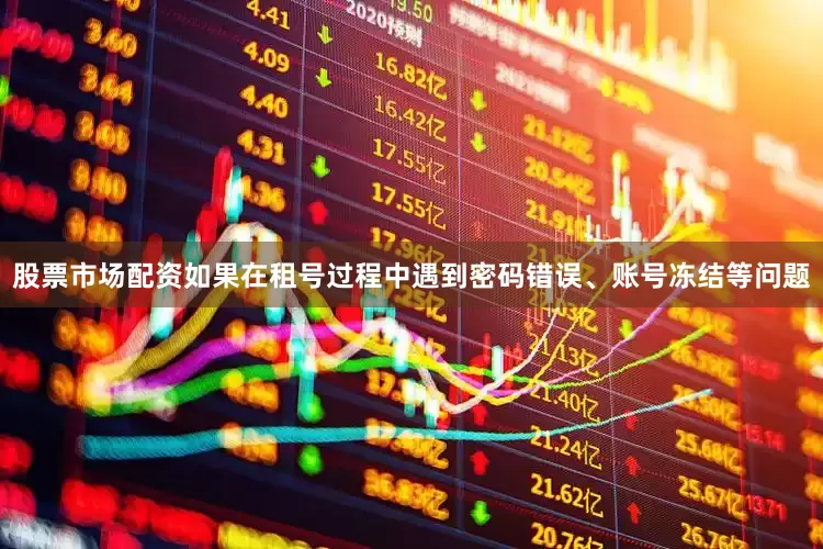 股票市场配资如果在租号过程中遇到密码错误、账号冻结等问题