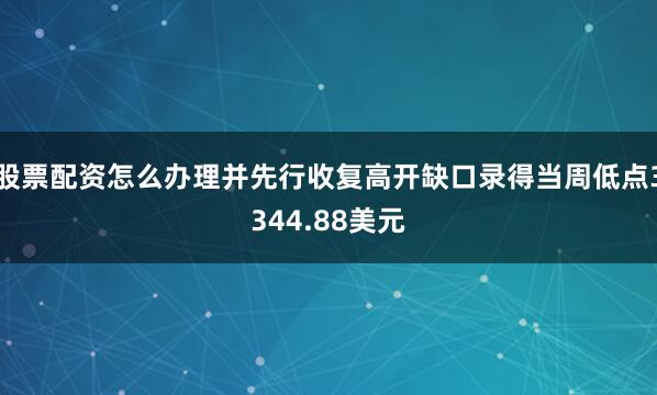 股票配资怎么办理并先行收复高开缺口录得当周低点3344.88美元