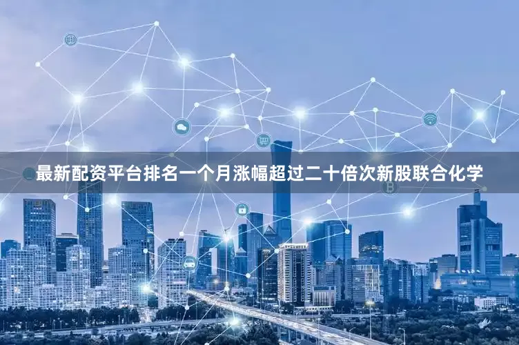 最新配资平台排名一个月涨幅超过二十倍次新股联合化学