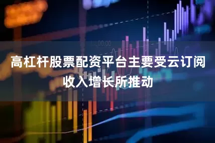 高杠杆股票配资平台主要受云订阅收入增长所推动