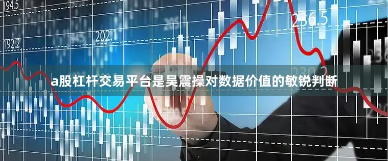 a股杠杆交易平台是吴震操对数据价值的敏锐判断