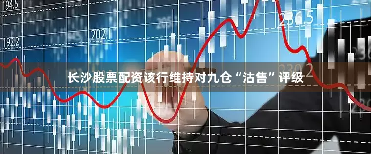 长沙股票配资该行维持对九仓“沽售”评级