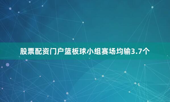 股票配资门户篮板球小组赛场均输3.7个