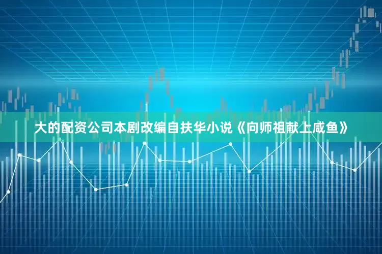 大的配资公司本剧改编自扶华小说《向师祖献上咸鱼》