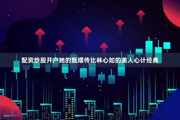配资炒股开户她的甄嬛传比林心如的美人心计经典