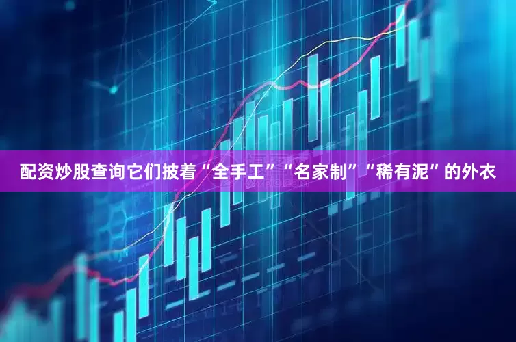 配资炒股查询它们披着“全手工”“名家制”“稀有泥”的外衣