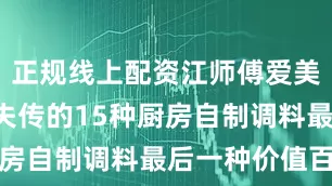 正规线上配资江师傅爱美食: 即将失传的15种厨房自制调料最后一种价值百万
