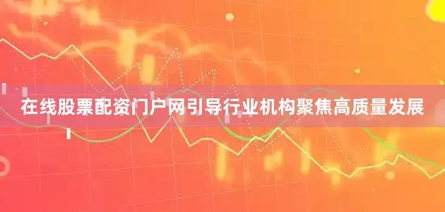 在线股票配资门户网引导行业机构聚焦高质量发展
