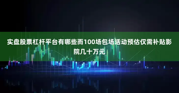 实盘股票杠杆平台有哪些而100场包场活动预估仅需补贴影院几十万元
