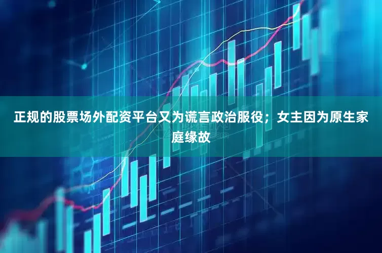 正规的股票场外配资平台又为谎言政治服役；女主因为原生家庭缘故