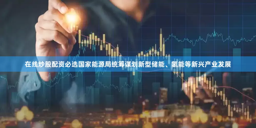 在线炒股配资必选国家能源局统筹谋划新型储能、氢能等新兴产业发展