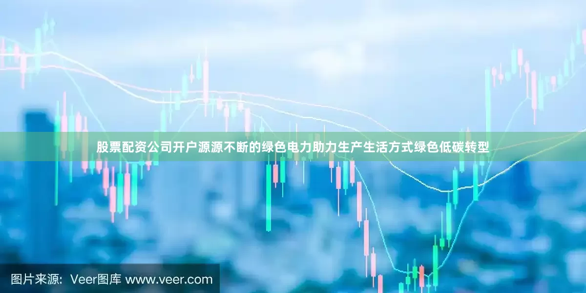 股票配资公司开户源源不断的绿色电力助力生产生活方式绿色低碳转型
