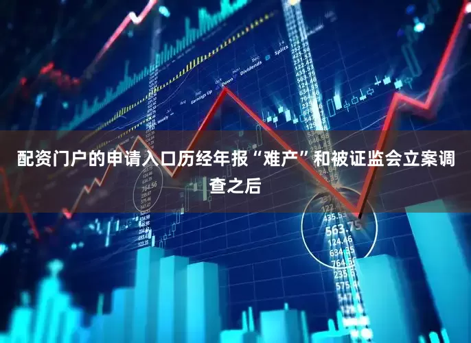配资门户的申请入口历经年报“难产”和被证监会立案调查之后