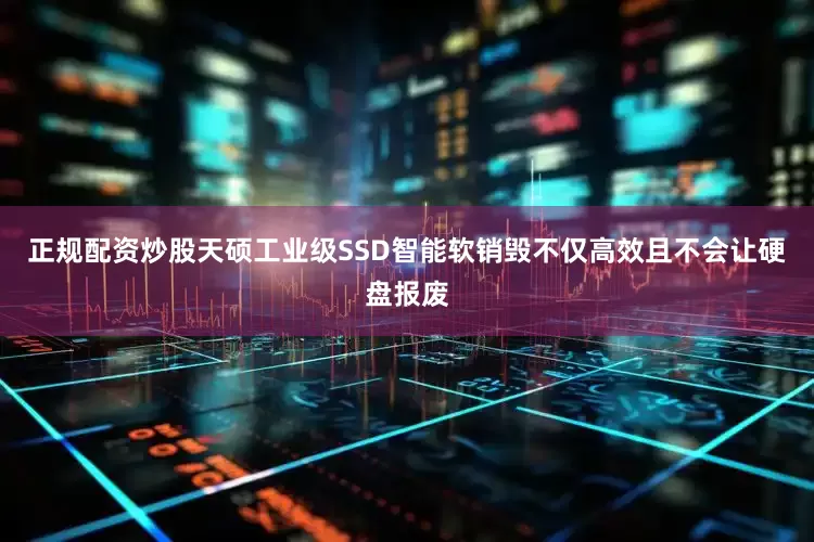 正规配资炒股天硕工业级SSD智能软销毁不仅高效且不会让硬盘报废