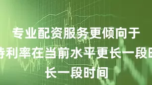 专业配资服务更倾向于维持利率在当前水平更长一段时间