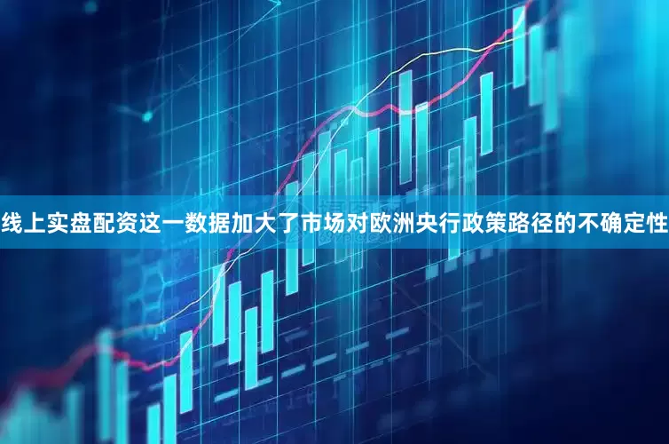 线上实盘配资　　这一数据加大了市场对欧洲央行政策路径的不确定性