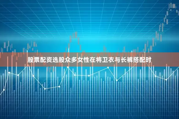 股票配资选股众多女性在将卫衣与长裤搭配时