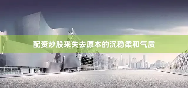 配资炒股来失去原本的沉稳柔和气质
