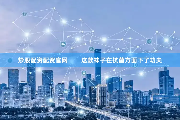 炒股配资配资官网        这款袜子在抗菌方面下了功夫