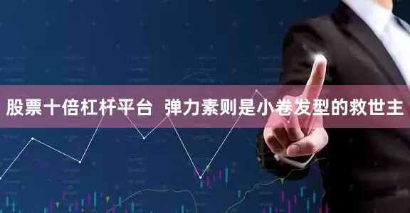 股票十倍杠杆平台  弹力素则是小卷发型的救世主