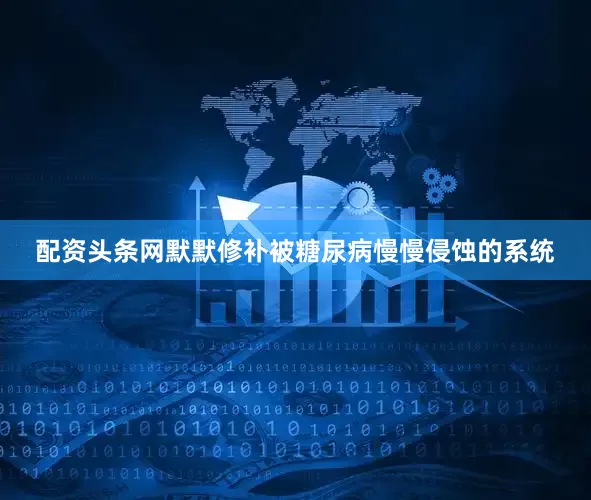 配资头条网默默修补被糖尿病慢慢侵蚀的系统