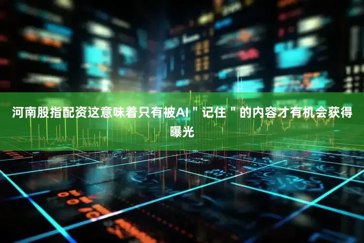 河南股指配资这意味着只有被AI＂记住＂的内容才有机会获得曝光