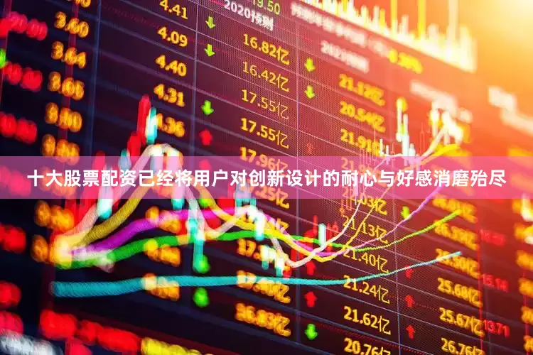 十大股票配资已经将用户对创新设计的耐心与好感消磨殆尽