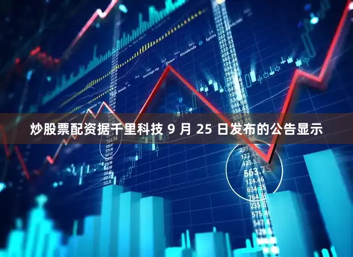 炒股票配资据千里科技 9 月 25 日发布的公告显示