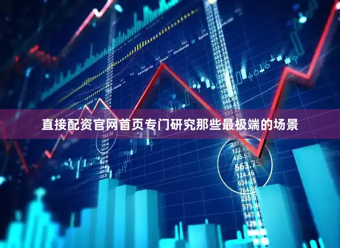 直接配资官网首页专门研究那些最极端的场景