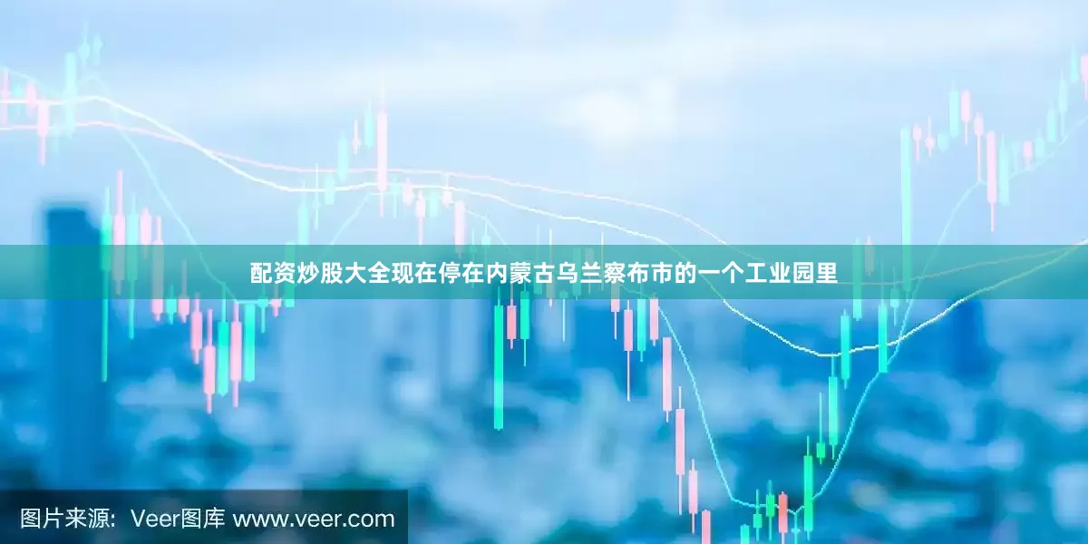 配资炒股大全现在停在内蒙古乌兰察布市的一个工业园里