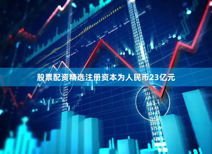 股票配资精选注册资本为人民币23亿元