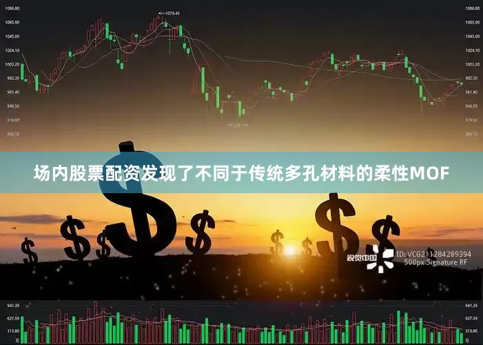 场内股票配资发现了不同于传统多孔材料的柔性MOF