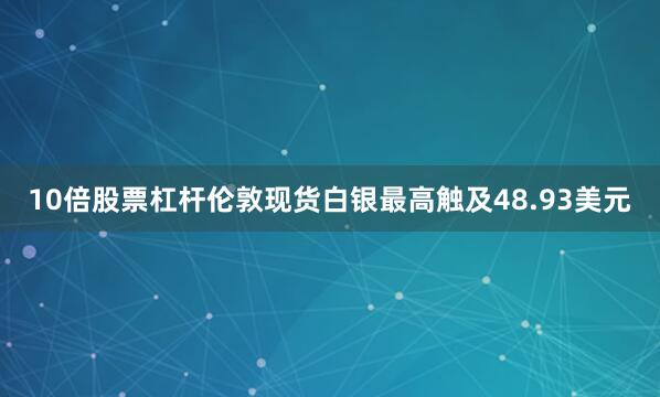 10倍股票杠杆伦敦现货白银最高触及48.93美元