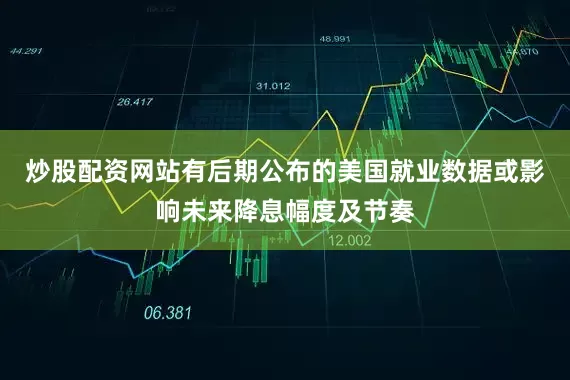 炒股配资网站有后期公布的美国就业数据或影响未来降息幅度及节奏