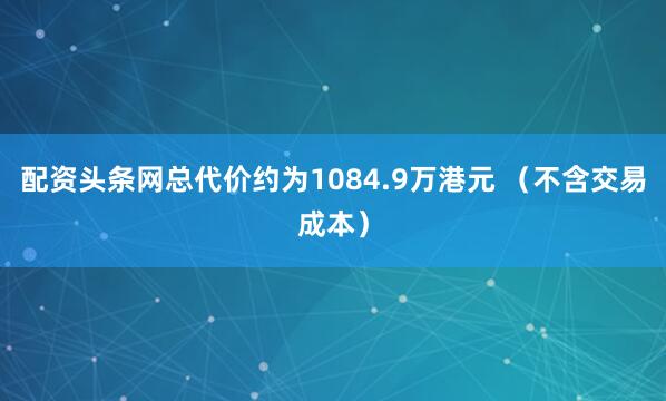 配资头条网总代价约为1084.9万港元 （不含交易成本）