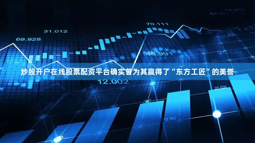 炒股开户在线股票配资平台确实曾为其赢得了“东方工匠”的美誉