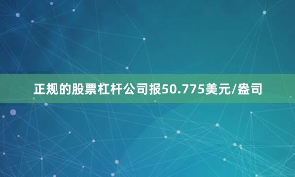 正规的股票杠杆公司报50.775美元/盎司